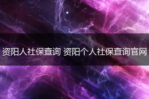资阳人社保查询 资阳个人社保查询官网
