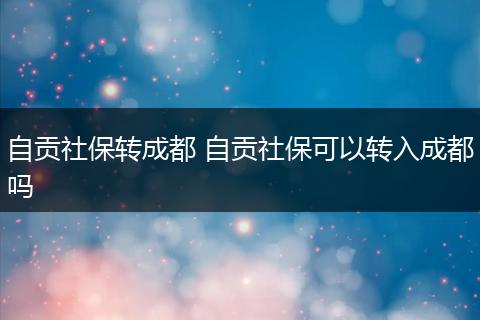 自贡社保转成都 自贡社保可以转入成都吗