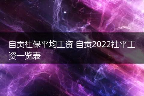 自贡社保平均工资 自贡2022社平工资一览表