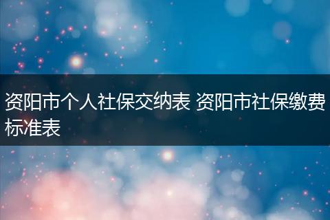 资阳市个人社保交纳表 资阳市社保缴费标准表