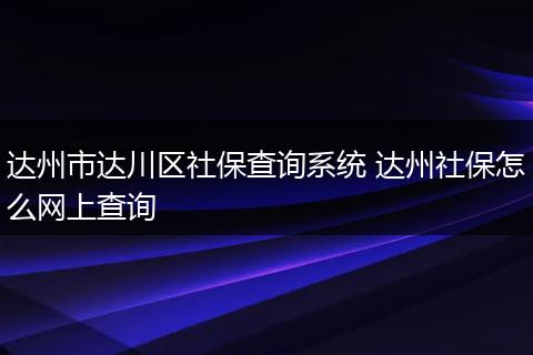 达州市达川区社保查询系统 达州社保怎么网上查询