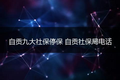 自贡九大社保停保 自贡社保局电话