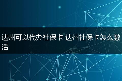 达州可以代办社保卡 达州社保卡怎么激活