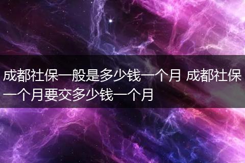成都社保一般是多少钱一个月 成都社保一个月要交多少钱一个月