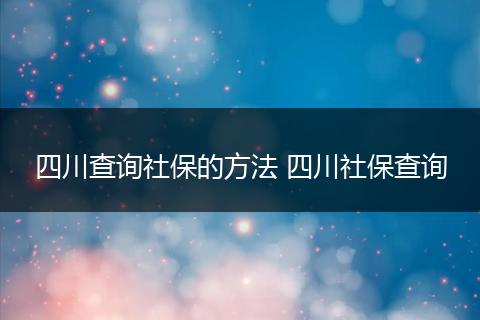 四川查询社保的方法 四川社保查询