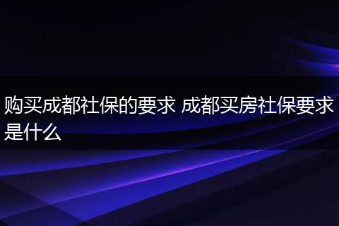 购买成都社保的要求 成都买房社保要求是什么