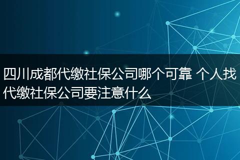 四川成都代缴社保公司哪个可靠 个人找代缴社保公司要注意什么