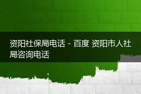 资阳社保局电话 - 百度 资阳市人社局咨询电话