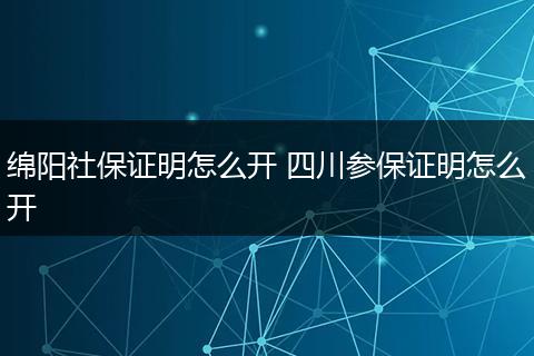 绵阳社保证明怎么开 四川参保证明怎么开