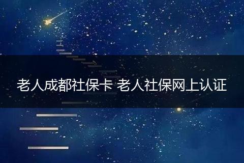 老人成都社保卡 老人社保网上认证