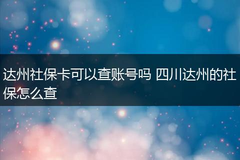达州社保卡可以查账号吗 四川达州的社保怎么查