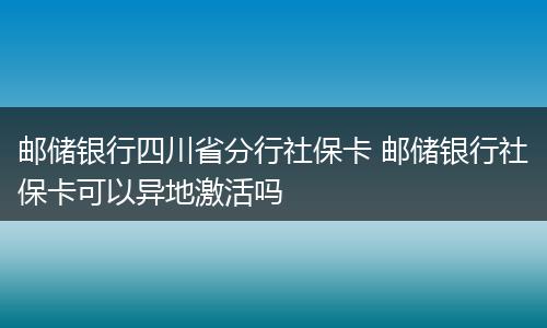 邮储银行四川省分行社保卡 邮储银行社保卡可以异地激活吗