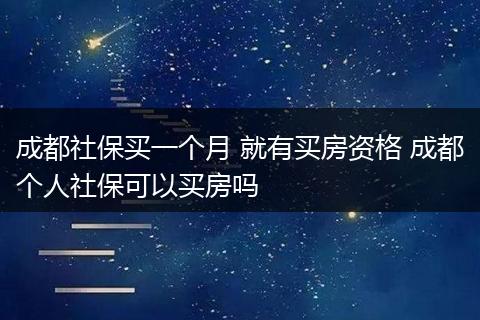 成都社保买一个月 就有买房资格 成都个人社保可以买房吗
