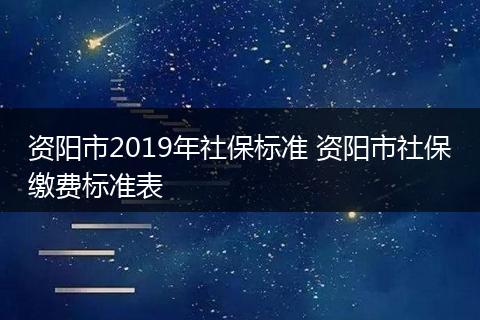 资阳市2019年社保标准 资阳市社保缴费标准表