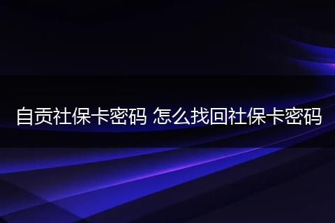 自贡社保卡密码 怎么找回社保卡密码