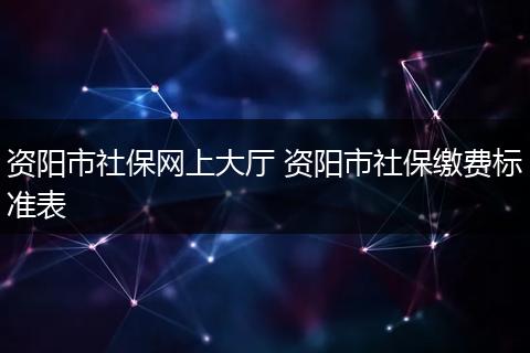 资阳市社保网上大厅 资阳市社保缴费标准表