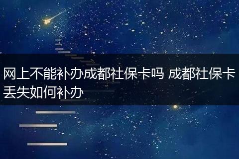 网上不能补办成都社保卡吗 成都社保卡丢失如何补办