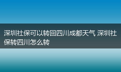 深圳社保可以转回四川成都天气 深圳社保转四川怎么转
