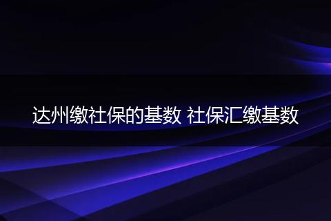 达州缴社保的基数 社保汇缴基数