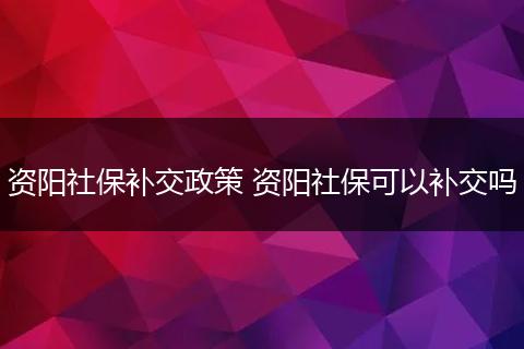 资阳社保补交政策 资阳社保可以补交吗