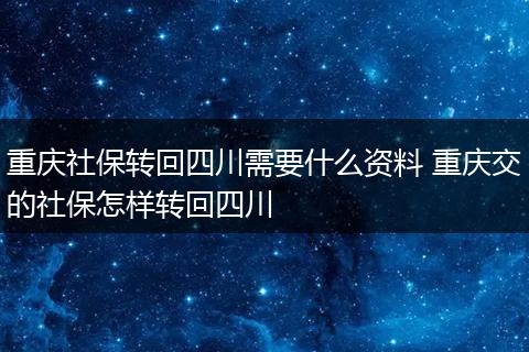 重庆社保转回四川需要什么资料 重庆交的社保怎样转回四川