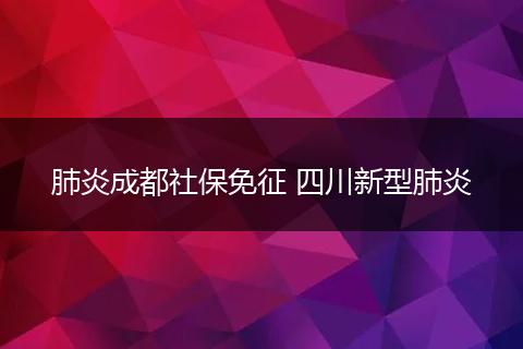 肺炎成都社保免征 四川新型肺炎