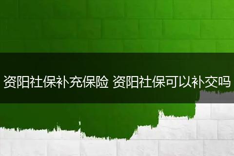 资阳社保补充保险 资阳社保可以补交吗