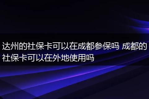 达州的社保卡可以在成都参保吗 成都的社保卡可以在外地使用吗