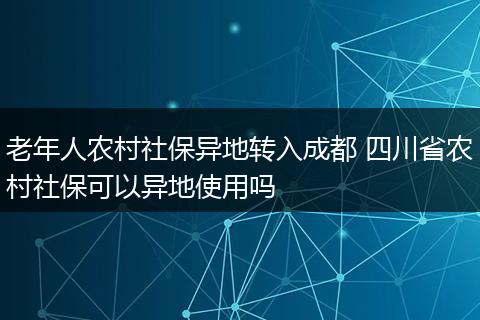 老年人农村社保异地转入成都 四川省农村社保可以异地使用吗