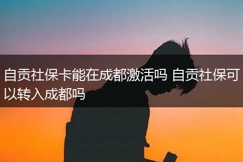自贡社保卡能在成都激活吗 自贡社保可以转入成都吗