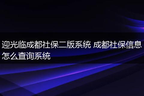 迎光临成都社保二版系统 成都社保信息怎么查询系统