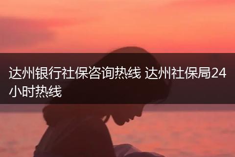 达州银行社保咨询热线 达州社保局24小时热线