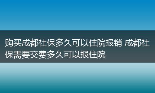 购买成都社保多久可以住院报销 成都社保需要交费多久可以报住院
