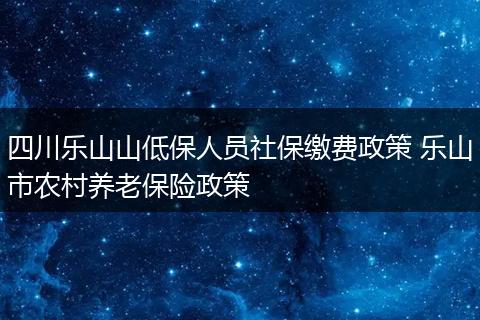 四川乐山山低保人员社保缴费政策 乐山市农村养老保险政策