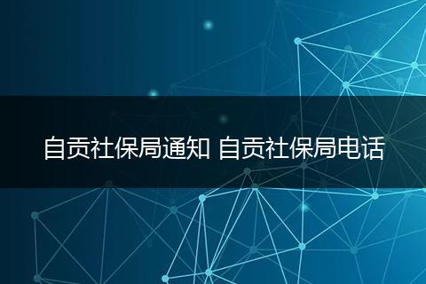 自贡社保局通知 自贡社保局电话