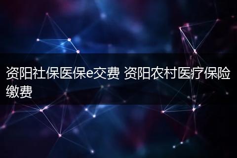 资阳社保医保e交费 资阳农村医疗保险缴费