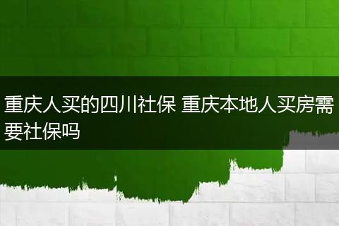 重庆人买的四川社保 重庆本地人买房需要社保吗