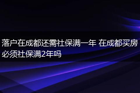 落户在成都还需社保满一年 在成都买房必须社保满2年吗