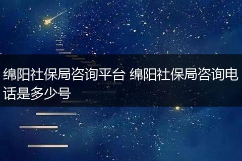 绵阳社保局咨询平台 绵阳社保局咨询电话是多少号