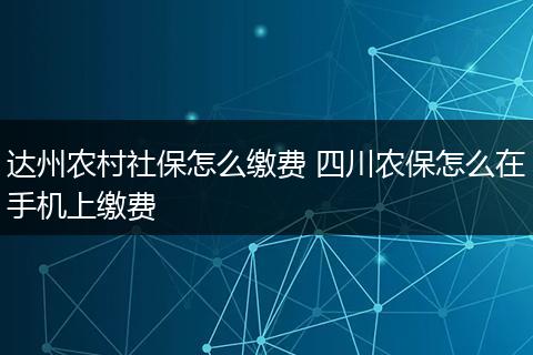 达州农村社保怎么缴费 四川农保怎么在手机上缴费