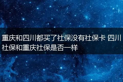 重庆和四川都买了社保没有社保卡 四川社保和重庆社保是否一样