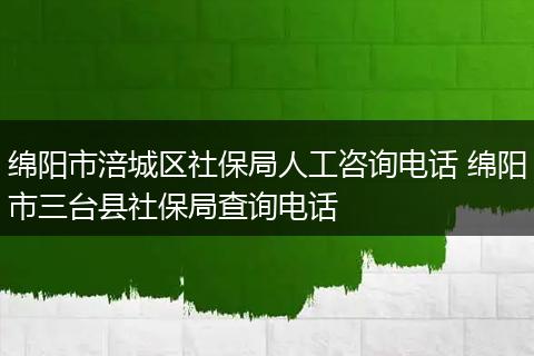绵阳市涪城区社保局人工咨询电话 绵阳市三台县社保局查询电话