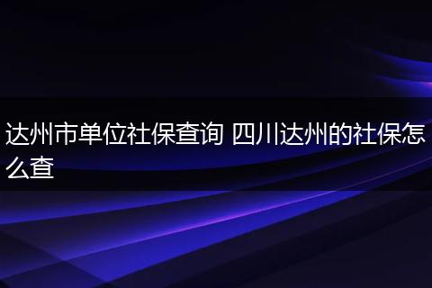 达州市单位社保查询 四川达州的社保怎么查