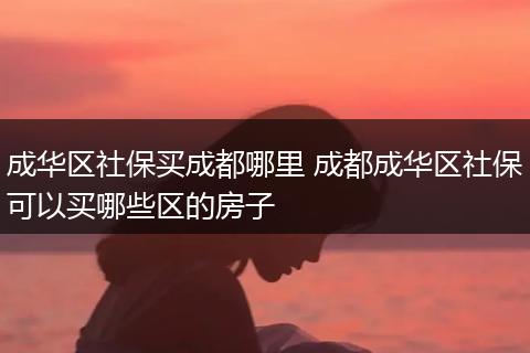 成华区社保买成都哪里 成都成华区社保可以买哪些区的房子