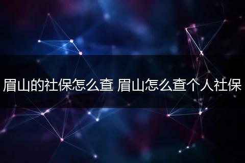 眉山的社保怎么查 眉山怎么查个人社保