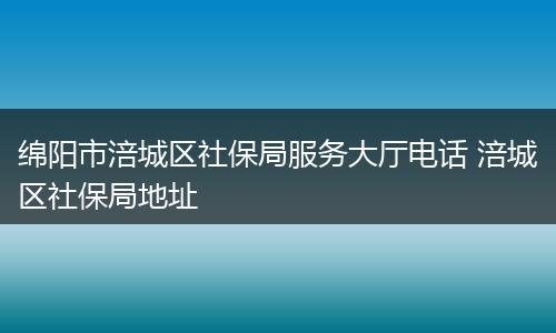 绵阳市涪城区社保局服务大厅电话 涪城区社保局地址