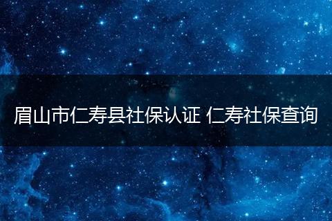 眉山市仁寿县社保认证 仁寿社保查询