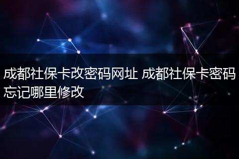 成都社保卡改密码网址 成都社保卡密码忘记哪里修改