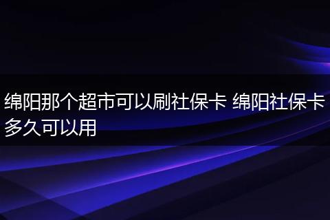 绵阳那个超市可以刷社保卡 绵阳社保卡多久可以用