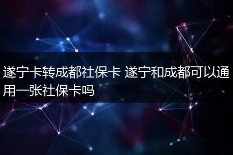遂宁卡转成都社保卡 遂宁和成都可以通用一张社保卡吗